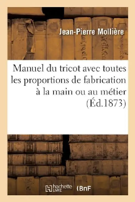 Manuel Du Tricot Avec Toutes Les Proportions de Fabrication À La Main Ou Au Métier: Instruction de la Tricoteuse Universelle de J.-P. M. Pour Familles by Jean-Pierre Mollière
