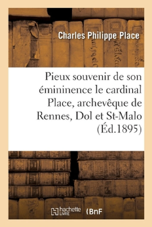 Pieux Souvenir de Son Émininence Le Cardinal Place, Archevêque de Rennes, Dol Et St-Malo: Ancien Aumônier de la Congrégation de Notre-Dame, Maison Du by Charles Philippe Place