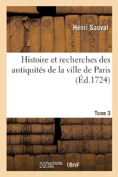 Histoire Et Recherches Des Antiquités de la Ville de Paris. Tome 3 by Henri Sauval, Vincent Le Sueur