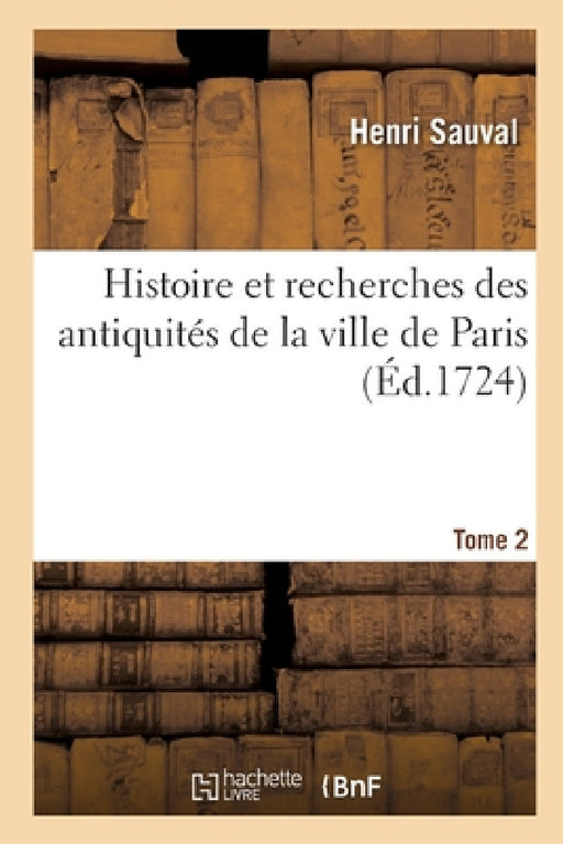 Histoire Et Recherches Des Antiquités de la Ville de Paris. Tome 2 by Henri Sauval, Vincent Le Sueur