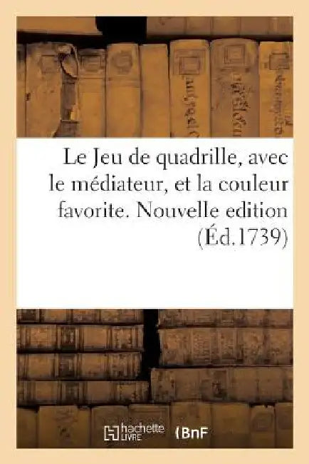 Le Jeu de Quadrille, Avec Le Médiateur, Et La Couleur Favorite. Nouvelle Edition: Augmentée Du Médiateur Solitaire À Quatre Et À Trois, Et de Plusieur by Collectif