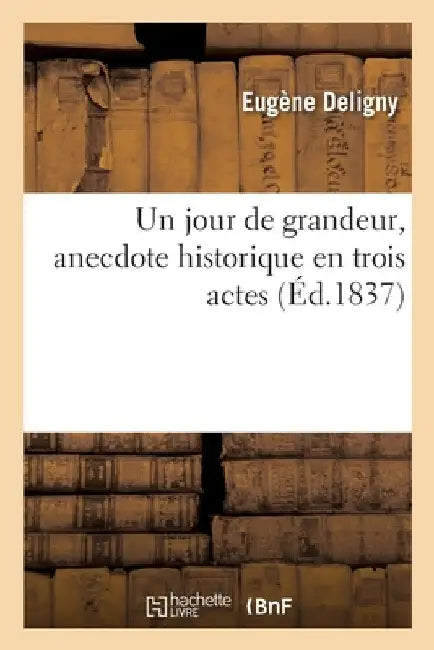 Un Jour de Grandeur, Anecdote Historique En Trois Actes by Eugène Deligny