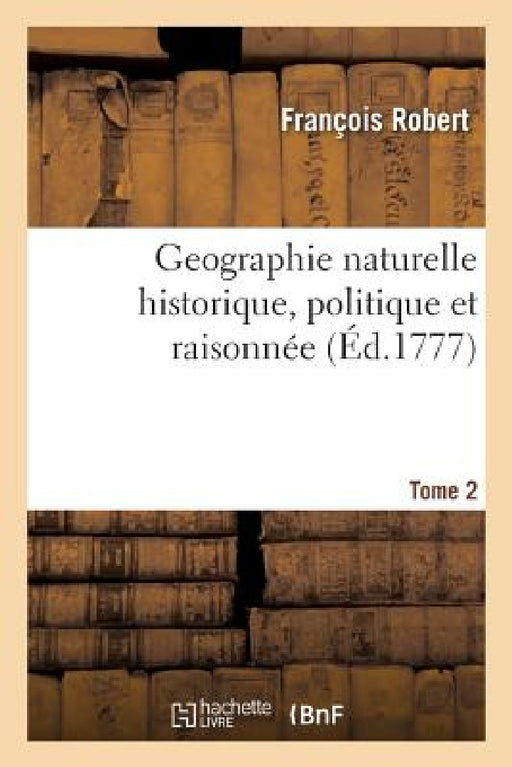 Geographie Naturelle Historique, Politique Et Raisonnée. Tome 2 by François Robert