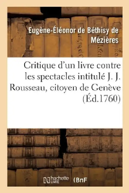 Critique d'Un Livre Contre Les Spectacles Intitulé J. J. Rousseau, Citoyen de Genève: A M. d'Alembert by Eugène-Éléonor de Béthisy de Mézières
