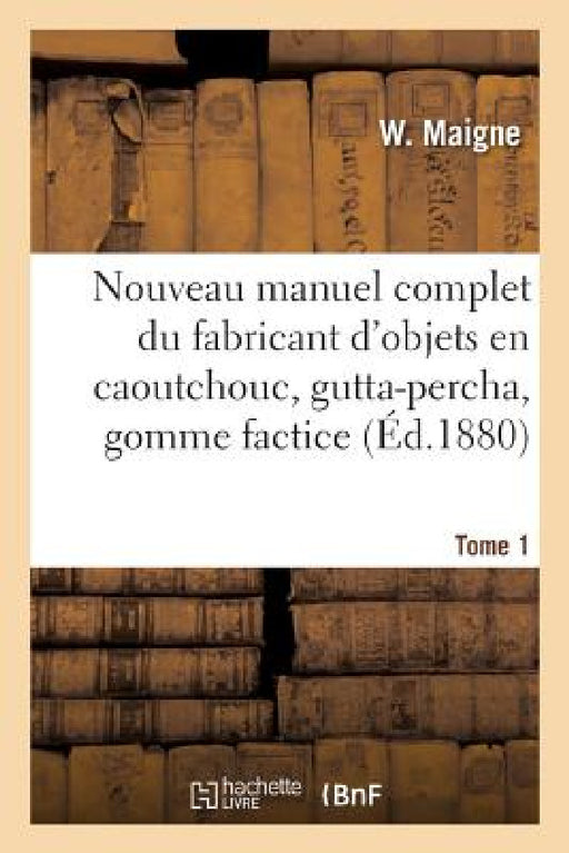 Nouveau Manuel Complet Du Fabricant d'Objets En Caoutchouc, Gutta-Percha, Gomme Factice, Toile: Et Taffetas Cirés, Suivi de l'Imperméabilisation Des É by W. Maigne
