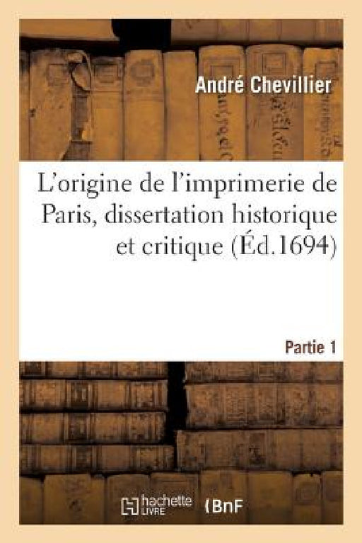 L'Origine de l'Imprimerie de Paris, Dissertation Historique Et Critique by André Chevillier
