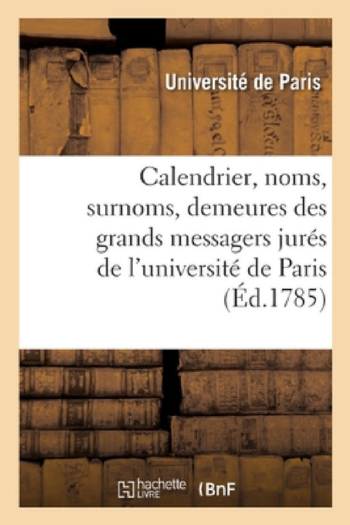 Calendrier Et Liste Des Noms, Surnoms Et Demeures de Messieurs Les Grands Messagers Jurés: de l'Université de Paris by Université de Paris