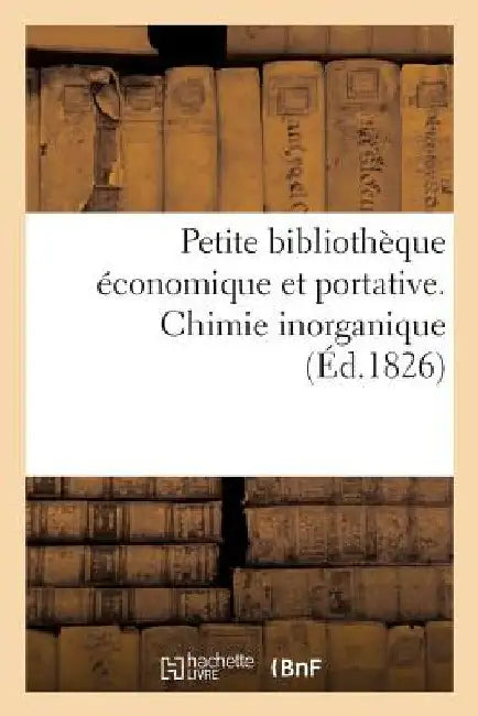 Petite Bibliothèque Économique Et Portative. Chimie Inorganique: Ou Collection de Résumés Sur l'Histoire Et Les Sciences by Collectif