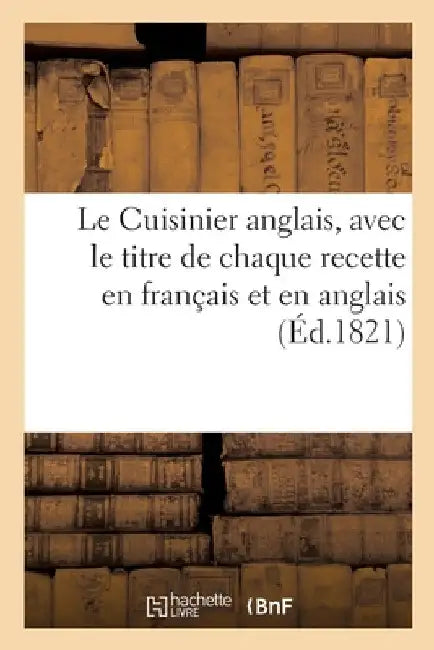 Le Cuisinier Anglais. Traduit En Français, Avec Le Titre de Chaque Recette En Français Et En Anglais: Cuisine Française Et Manière de Faire Des Puddin by Collectif