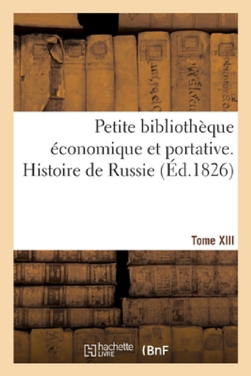 Petite Bibliothèque Économique Et Portative. Tome XIII. Histoire de Russie: Ou Collection de Résumés Sur l'Histoire Et Les Sciences by Collectif