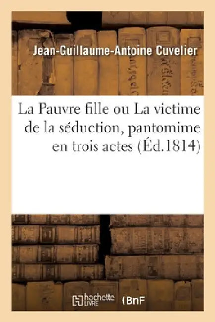 La Pauvre Fille Ou La Victime de la Séduction, Pantomime En Trois Actes by Jean-Guillaume-Antoine Cuvelier