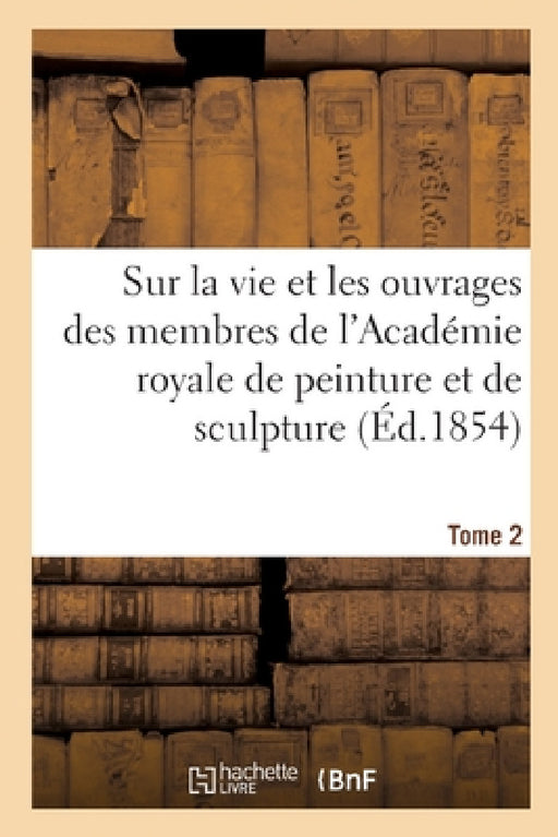 Mémoires Inédits Sur La Vie Et Les Ouvrages Des Membres de l'Académie Royale: de Peinture Et de Sculpture. Tome 2 by Louis Dussieux, Eudore Soulié, Charles-Philippe Chennevières-Pointel