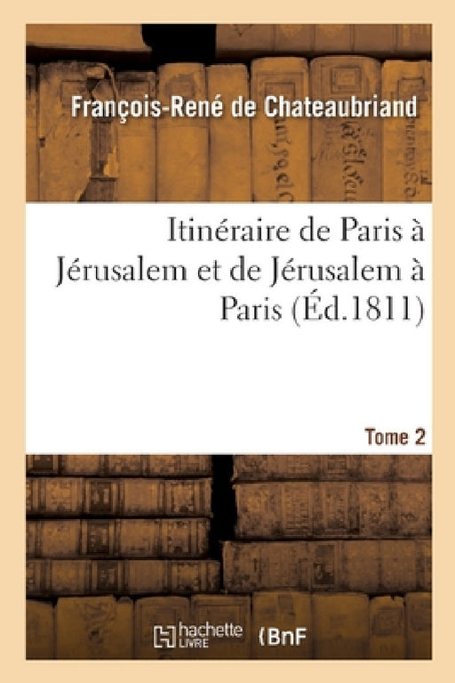 Itinéraire de Paris À Jérusalem Et de Jérusalem À Paris: En Allant Par La Grèce Et Revenant Par l'Egypte, La Barbarie Et l'Espagne. Tome 2 by François-René de Chateaubriand