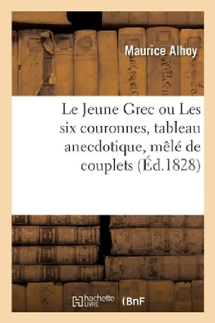 Le Jeune Grec Ou Les Six Couronnes, Tableau Anecdotique, Mêlé de Couplets by Maurice Alhoy