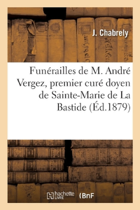Discours Prononcé Au Nom de Ses Paroissiens Reconnaissants Sur La Tombe de M. André Vergez: Premier Curé Doyen de Sainte-Marie de la Bastide by Chabrely-J
