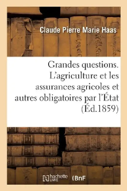 Grandes Question Ou l'Agriculture Et Les Assurances Agricoles Et Autres Obligatoires Par l'État: Précédées d'Une Lettre À S. M. Napoléon III by Haas-C P M