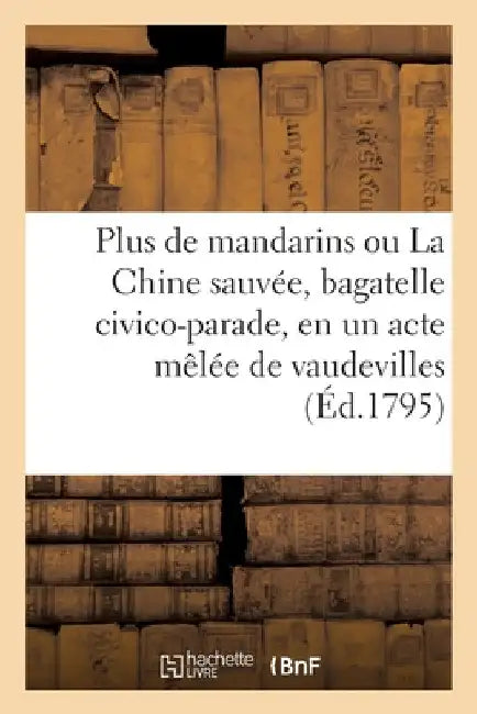 Plus de Mandarins Ou La Chine Sauvée, Bagatelle Civico-Parade, En Un Acte Mêlée de Vaudevilles by Collectif