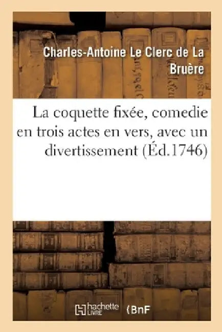 La Coquette Fixée, Comedie En Trois Actes En Vers, Avec Un Divertissement by Le Clerc de la Bruere-C a