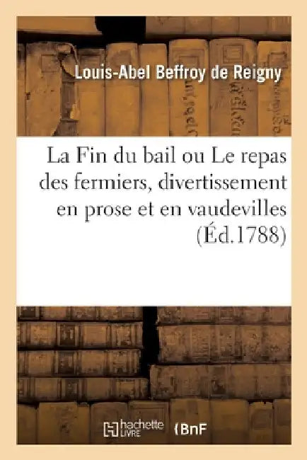 La Fin Du Bail Ou Le Repas Des Fermiers, Divertissement En Prose Et En Vaudevilles by Beffroy de Reigny-L a