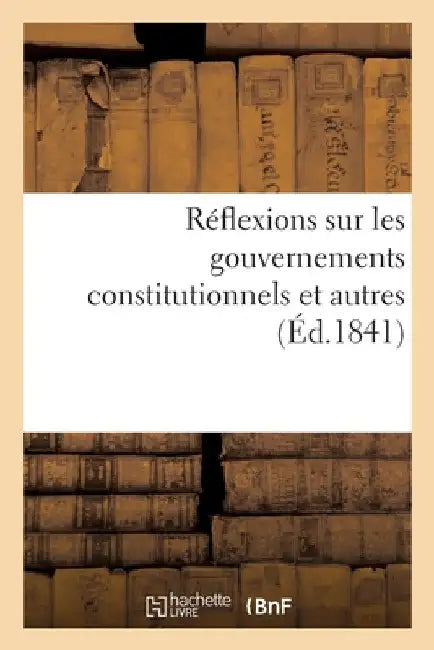 Réflexions Sur Les Gouvernements Constitutionnels Et Autres by Collectif