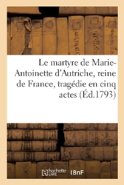 Le Martyre de Marie-Antoinette d'Autriche, Reine de France, Tragédie En Cinq Actes by Étienne Aignan