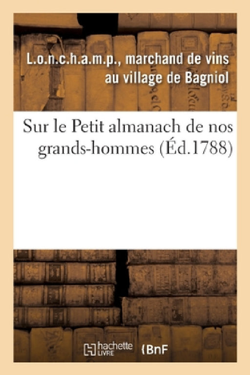 Sur Le Petit Almanach de Nos Grands-Hommes. a Mon Cousin L.O.N.C.H.A.M.P, Dit Comte de R.I.V.A.R.O.L: Et Audit Sieur Marquis de C.H.A.M.P.C.E.N.E.T.Z, by Marchand de Vin L. O. N. C. H. a. M. P.