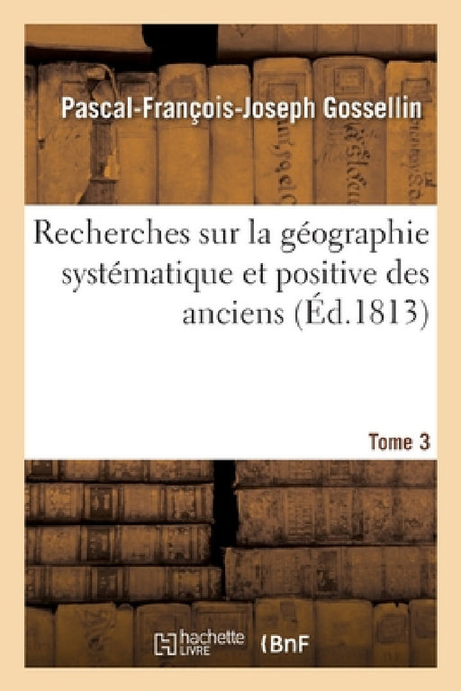 Recherches Sur La Géographie Systématique Et Positive Des Anciens. Tome 3 by Pascal-François-Joseph Gossellin