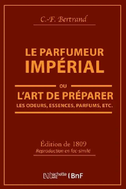 Le Parfumeur Impérial, Ou l'Art de Préparer Les Odeurs, Essences, Parfums Pommades,: Huiles Vinaigres de Propreté, Savons & Un Index Alphabétique Des by Bertrand