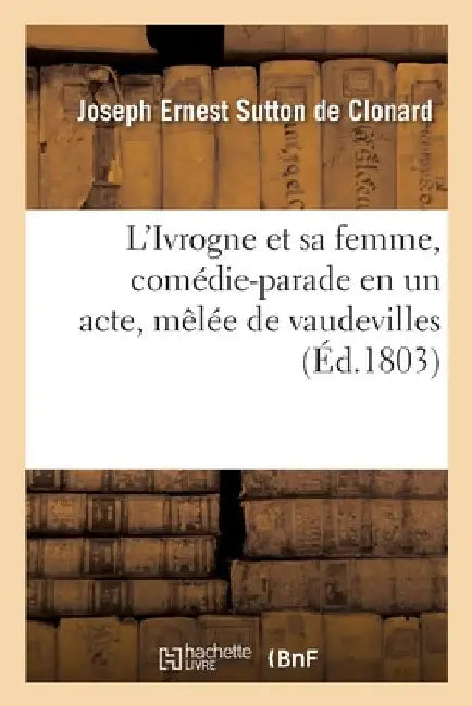 L'Ivrogne Et Sa Femme, Comédie-Parade En Un Acte, Mêlée de Vaudevilles: Imitation d'Une Fable de la Fontaine by Joseph Ernest Sutton De Clonard