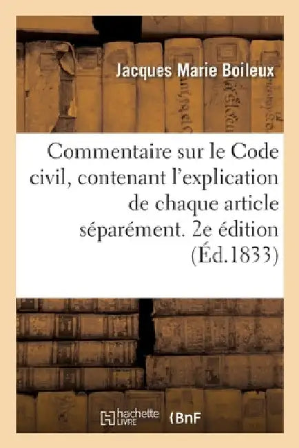 Commentaire Sur Le Code Civil, Contenant l'Explication de Chaque Article Séparément. 2e Édition by Jacques Marie Boileux