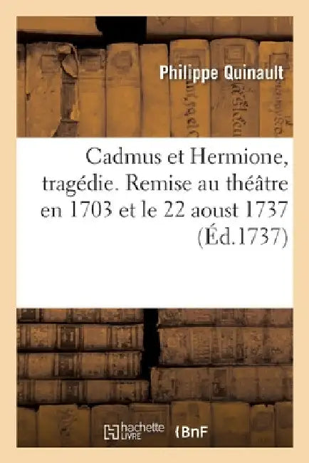 Cadmus Et Hermione, Tragédie. Remise Au Théâtre En 1703 Et Le 22 Aoust 1737 by Philippe Quinault