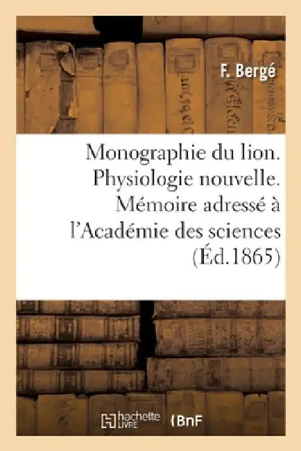 Monographie Du Lion. Physiologie Nouvelle. Mémoire Adressé À l'Académie Des Sciences by F. Bergé