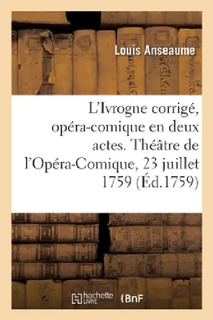 L'Ivrogne Corrigé, Opéra-Comique En Deux Actes: Théâtre de l'Opéra-Comique de la Foire Saint-Laurent, 23 Juillet 1759 by Louis Anseaume