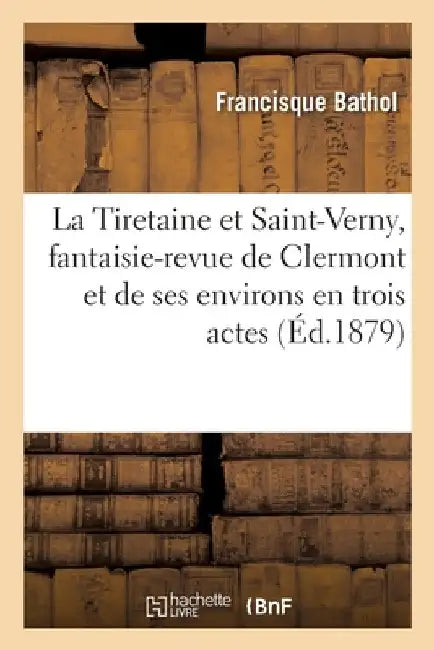 La Tiretaine Et Saint-Verny, Fantaisie-Revue de Clermont: Et de Ses Environs En Trois Actes Et Sept Tableaux by Francisque Bathol