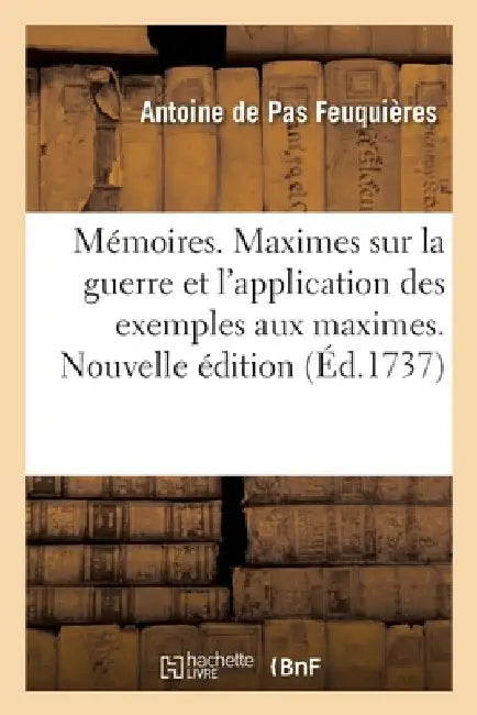 Mémoires. Maximes Sur La Guerre Et l'Application Des Exemples Aux Maximes. Nouvelle Édition: Augmentée de Plusieurs Additions, d'Une Vie de l'Auteur by Antoine de Pas Feuquières