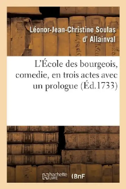 L'École Des Bourgeois, Comedie, En Trois Actes Avec Un Prologue by Léonor-Jean-Christine Soulas Allainval