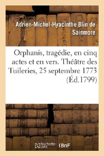 Orphanis, Tragédie, En Cinq Actes Et En Vers. Théâtre Des Tuileries, 25 Septembre 1773: Nouvelle Édition by Adrien-Michel-Hyacinth Blin de Sainmore