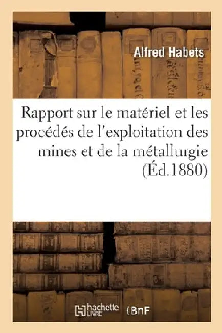 Rapport Sur Le Matériel Et Les Procédés de l'Exploitation Des Mines Et de la Métallurgie: Rapports Du Jury International. Classe 50 by Alfred Habets