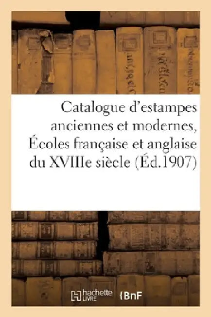 Catalogue d'Estampes Anciennes Et Modernes, Écoles Française Et Anglaise Du Xviiie Siècle, Portraits: Ornements Et Décoration, Eaux-Fortes, Gravures E by Georges Rapilly