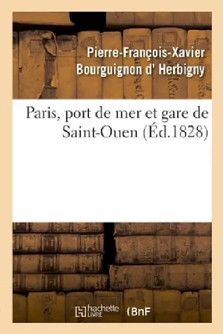 Paris, Port de Mer Et Gare de Saint-Ouen: Documens Authentiques Pour Servir À l'Intelligence de Cette Spéculation by Pierre-François-Xavier Bour D' Herbigny