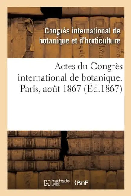 Actes Du Congrès International de Botanique. Paris, Août 1867: Sous Les Auspices de la Société Botanique de France by Congrès International de Botanique Et d'