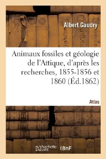 Animaux Fossiles Et Géologie de l'Attique, d'Après Les Recherches, 1855-1856 Et 1860. Atlas by Albert Gaudry