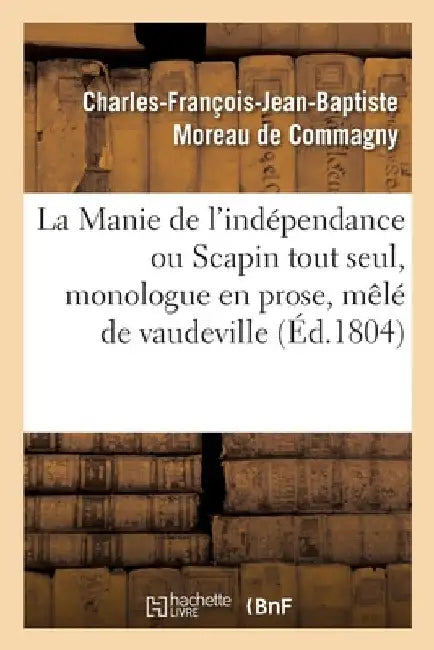 La Manie de l'Indépendance Ou Scapin Tout Seul, Monologue En Prose, Mêlé de Vaudeville by Charles-François-Jea Moreau de Commagny