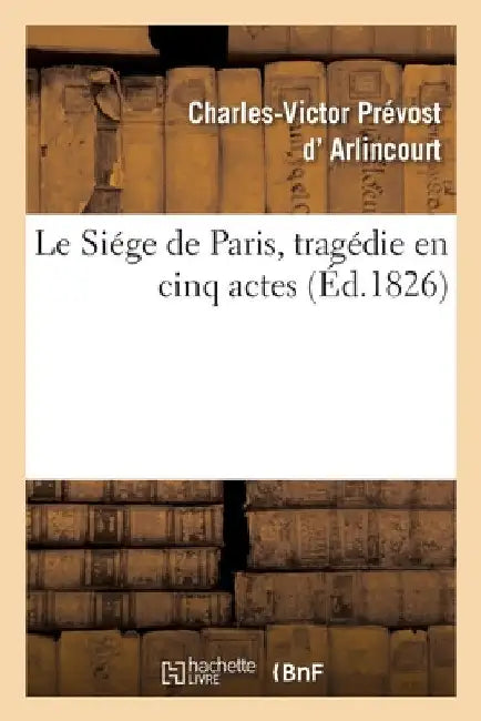 Le Siége de Paris, Tragédie En Cinq Actes by Charles-Victor Prévost D' Arlincourt