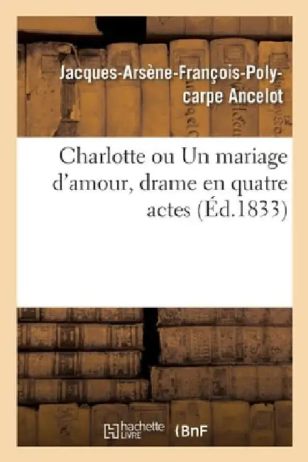Charlotte Ou Un Mariage d'Amour, Drame En Quatre Actes by Jacques-Arsène-François-Polycar Ancelot