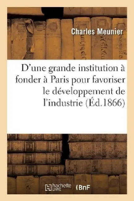 Projet d'Une Grande Institution À Fonder À Paris: Pour Favoriser Le Développement de l'Industrie Et Du Commerce Français by Charles Meunier