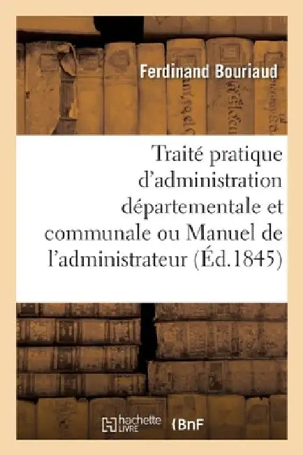 Traité Pratique d'Administration Départementale Et Communale Ou Manuel de l'Administrateur by Ferdinand Bouriaud