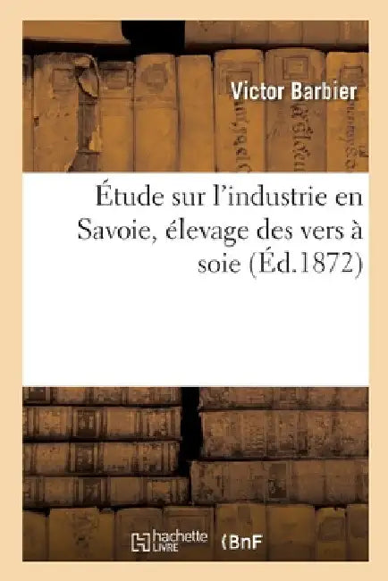 Étude Sur l'Industrie En Savoie, Élevage Des Vers À Soie by Victor Barbier
