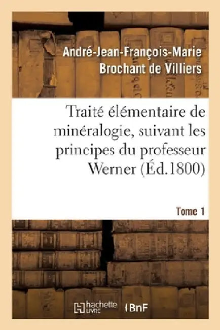 Traité Élémentaire de Minéralogie, Suivant Les Principes Du Professeur Werner. Tome 1 by André-Jean-Françoi Brochant de Villiers