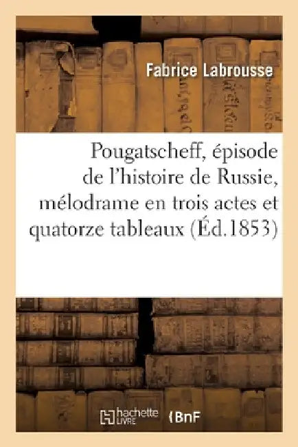 Pougatscheff, Épisode de l'Histoire de Russie, Mélodrame En Trois Actes Et Quatorze Tableaux by Fabrice Labrousse